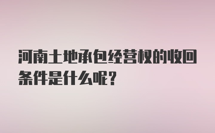 河南土地承包经营权的收回条件是什么呢？