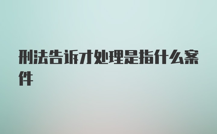 刑法告诉才处理是指什么案件