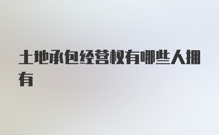 土地承包经营权有哪些人拥有