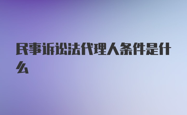 民事诉讼法代理人条件是什么