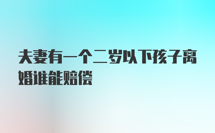 夫妻有一个二岁以下孩子离婚谁能赔偿