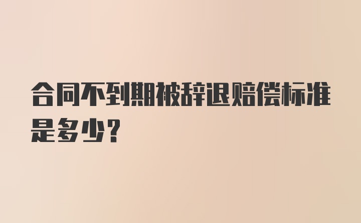 合同不到期被辞退赔偿标准是多少？