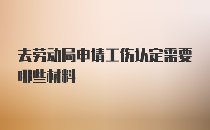 去劳动局申请工伤认定需要哪些材料