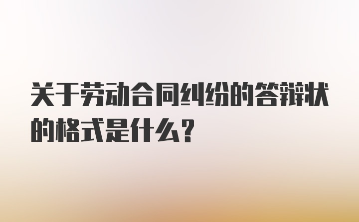 关于劳动合同纠纷的答辩状的格式是什么？