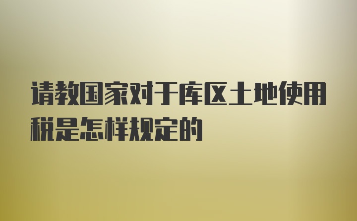 请教国家对于库区土地使用税是怎样规定的