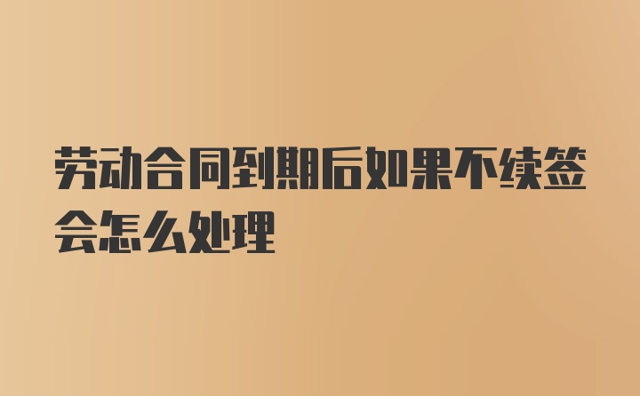 劳动合同到期后如果不续签会怎么处理