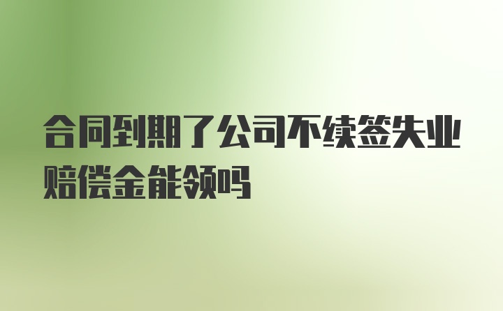 合同到期了公司不续签失业赔偿金能领吗