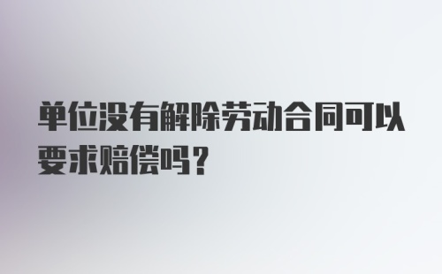 单位没有解除劳动合同可以要求赔偿吗?