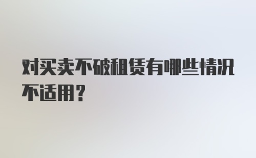 对买卖不破租赁有哪些情况不适用?