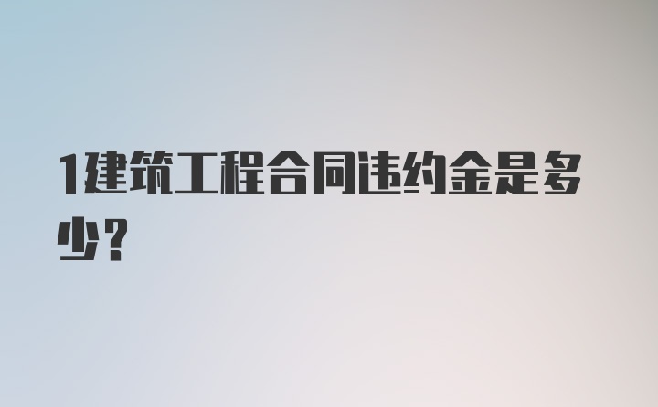 1建筑工程合同违约金是多少？