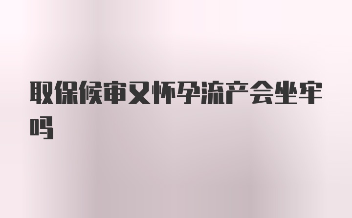 取保候审又怀孕流产会坐牢吗