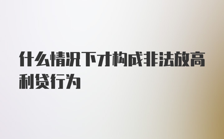 什么情况下才构成非法放高利贷行为