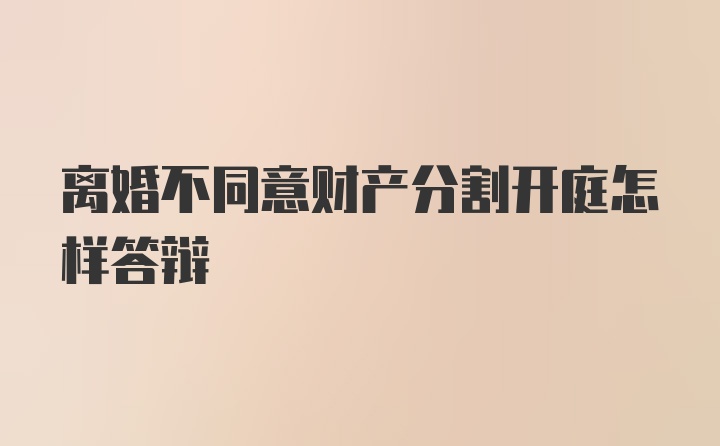 离婚不同意财产分割开庭怎样答辩