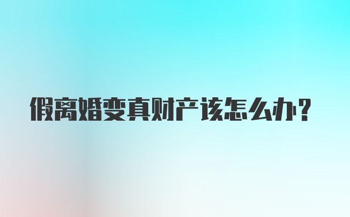 假离婚变真财产该怎么办？