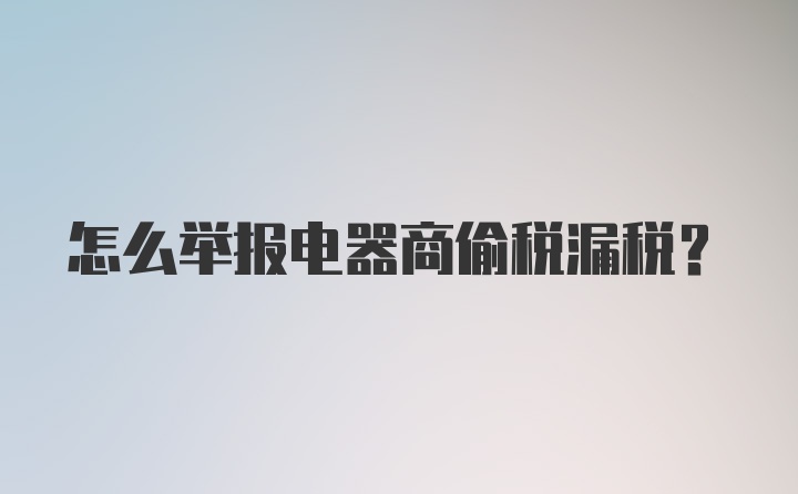 怎么举报电器商偷税漏税？