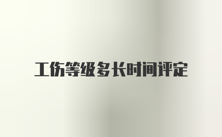 工伤等级多长时间评定