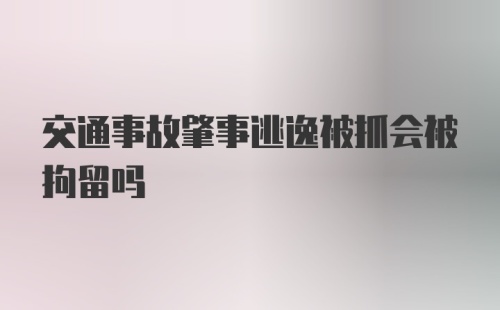 交通事故肇事逃逸被抓会被拘留吗