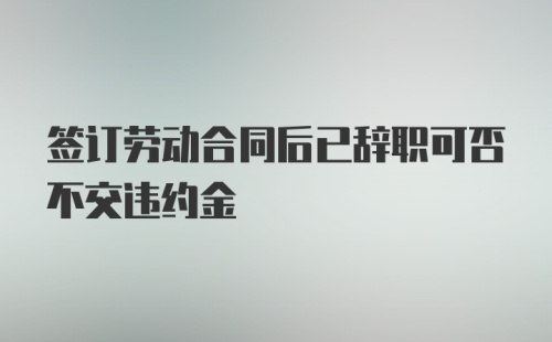 签订劳动合同后已辞职可否不交违约金