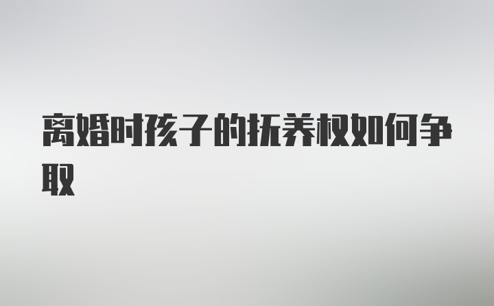 离婚时孩子的抚养权如何争取