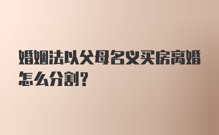 婚姻法以父母名义买房离婚怎么分割？