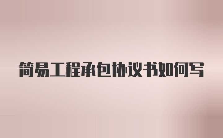 简易工程承包协议书如何写