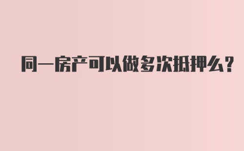 同一房产可以做多次抵押么？