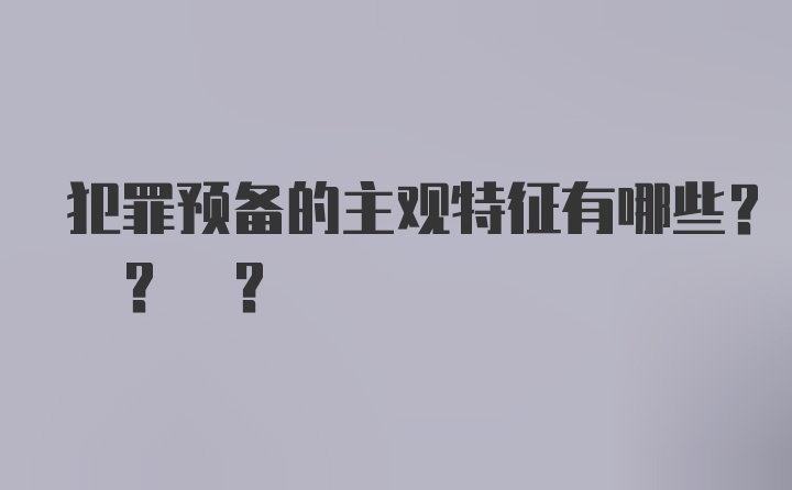 犯罪预备的主观特征有哪些? ? ?