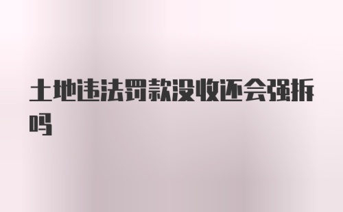 土地违法罚款没收还会强拆吗