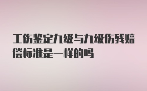 工伤鉴定九级与九级伤残赔偿标准是一样的吗