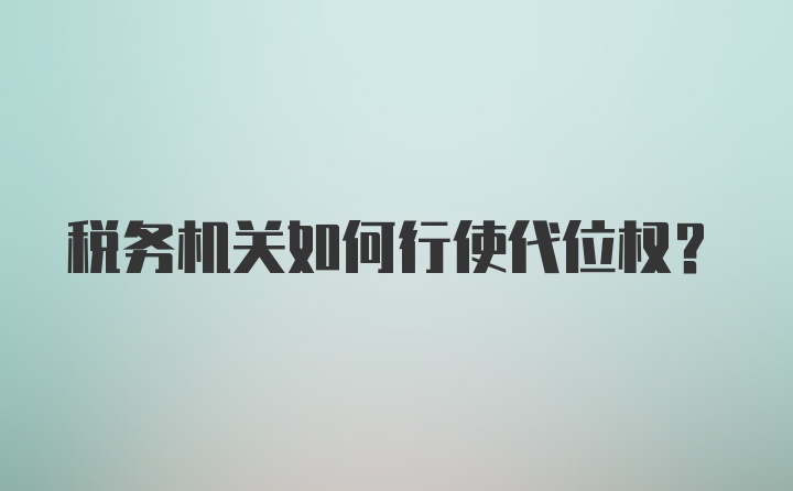 税务机关如何行使代位权？