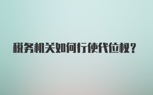 税务机关如何行使代位权？