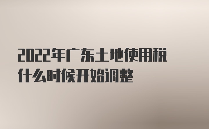 2022年广东土地使用税什么时候开始调整