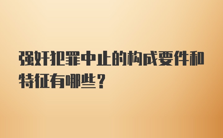 强奸犯罪中止的构成要件和特征有哪些？