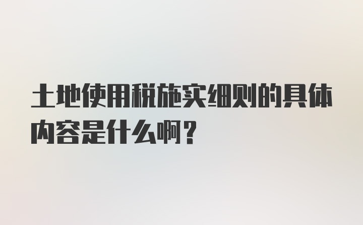 土地使用税施实细则的具体内容是什么啊？