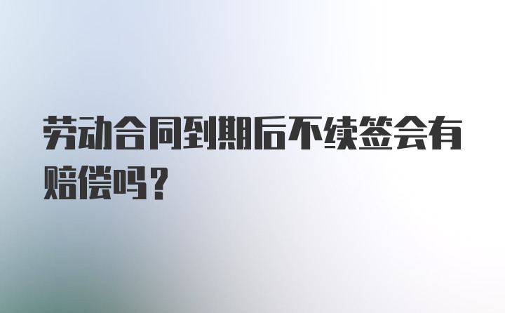 劳动合同到期后不续签会有赔偿吗？