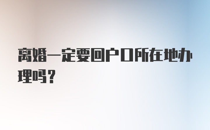 离婚一定要回户口所在地办理吗？