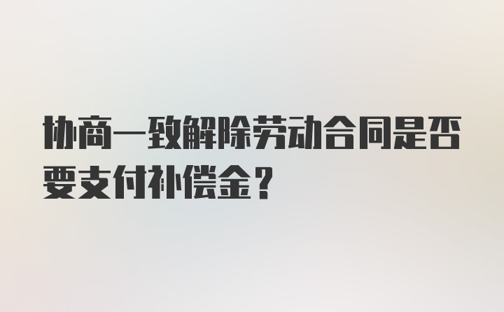 协商一致解除劳动合同是否要支付补偿金?