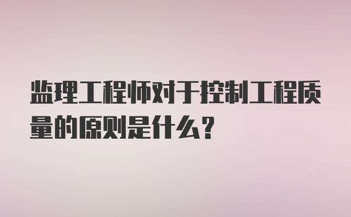 监理工程师对于控制工程质量的原则是什么？