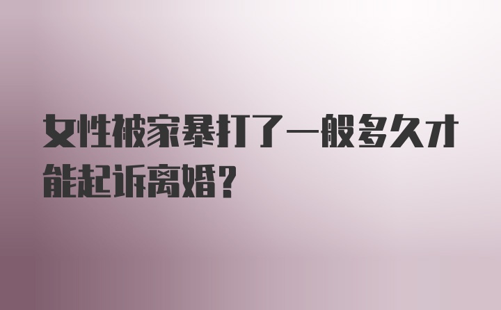 女性被家暴打了一般多久才能起诉离婚?