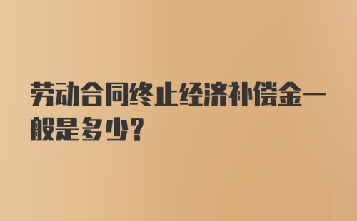 劳动合同终止经济补偿金一般是多少?