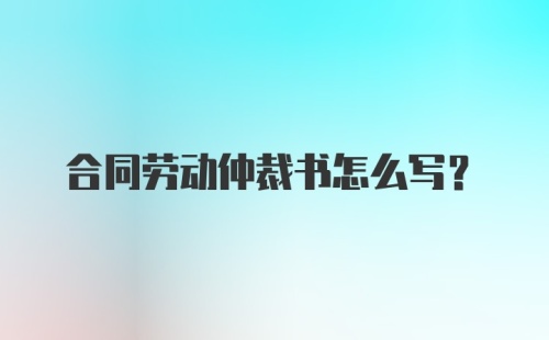 合同劳动仲裁书怎么写？