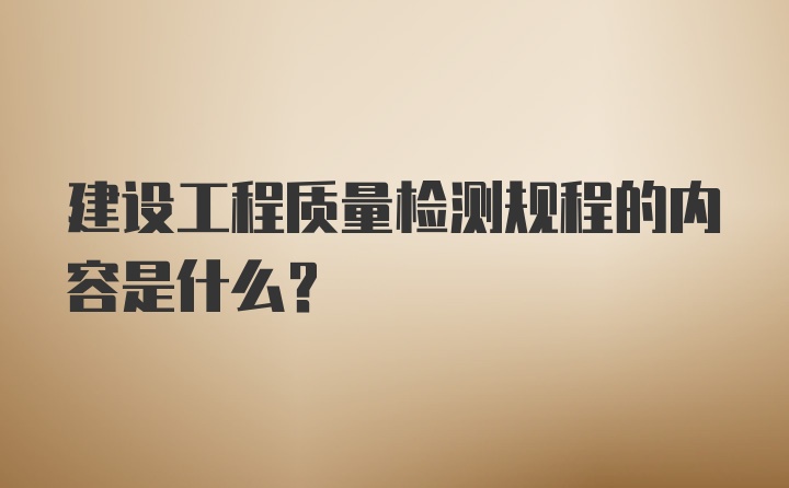 建设工程质量检测规程的内容是什么？