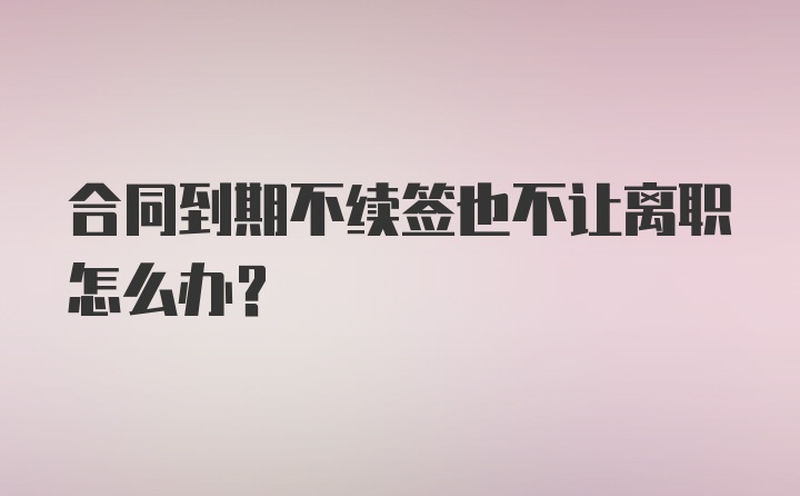 合同到期不续签也不让离职怎么办?