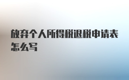 放弃个人所得税退税申请表怎么写