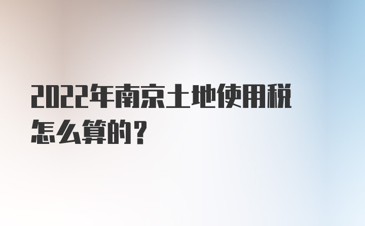 2022年南京土地使用税怎么算的？