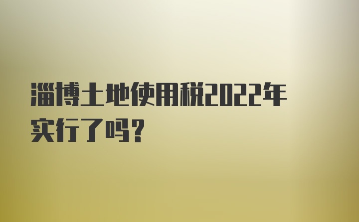 淄博土地使用税2022年实行了吗？