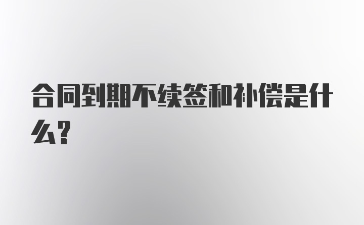 合同到期不续签和补偿是什么？