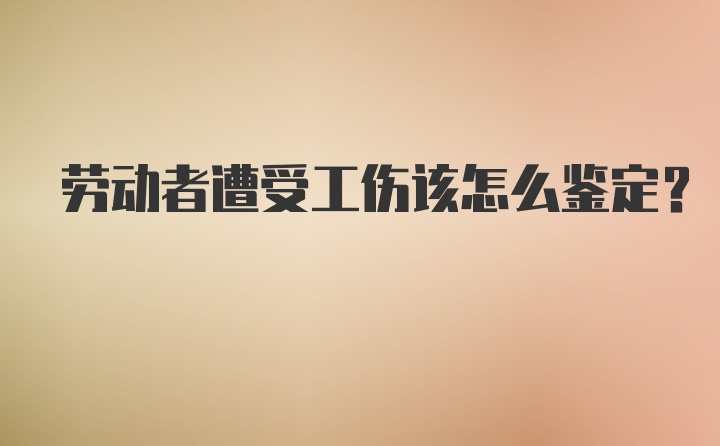 劳动者遭受工伤该怎么鉴定？