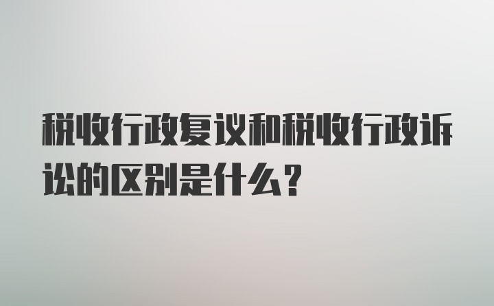 税收行政复议和税收行政诉讼的区别是什么？