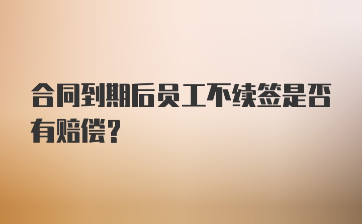 合同到期后员工不续签是否有赔偿？